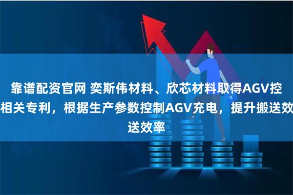 靠谱配资官网 奕斯伟材料、欣芯材料取得AGV控制相关专利，根据生产参数控制AGV充电，提升搬送效率