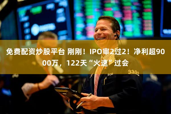 免费配资炒股平台 刚刚！IPO审2过2！净利超9000万，122天“火速”过会